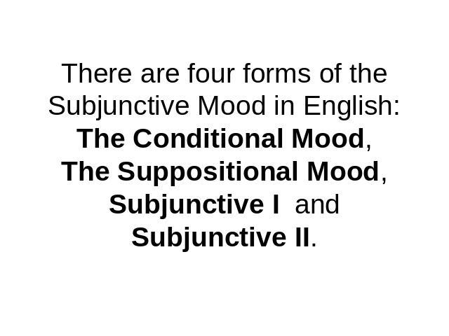 There are four forms of the Subjunctive Mood in English:The Conditional Mood,The Suppositional Mood,Subjunctive I andSubjunctive II.