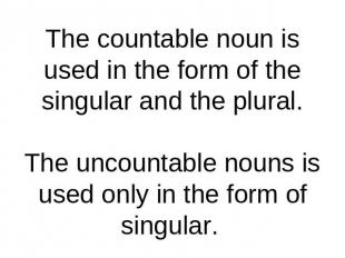 The countable noun is used in the form of the singular and the plural.The uncoun