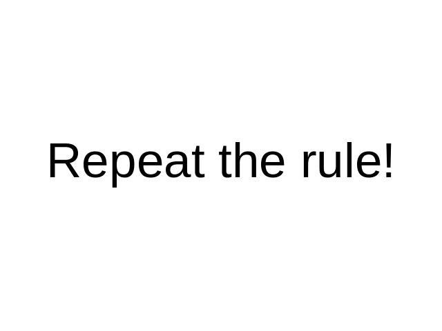 Repeat the rule!
