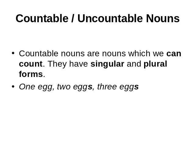 Countable / Uncountable NounsCountable nouns are nouns which we can count. They have singular and plural forms. One egg, two eggs, three eggs