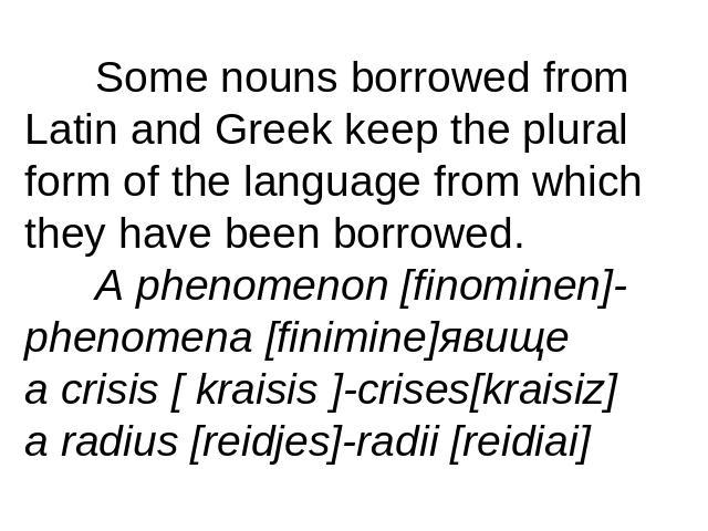 Some nouns borrowed from Latin and Greek keep the plural form of the language from which they have been borrowed.A phenomenon [finominen]-phenomena [finimine]явищеa crisis [ kraisis ]-crises[kraisiz]a radius [reidjes]-radii [reidiai]