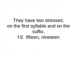 They have two stresses:on the first syllable and on the suffix.f.E fifteen, nine
