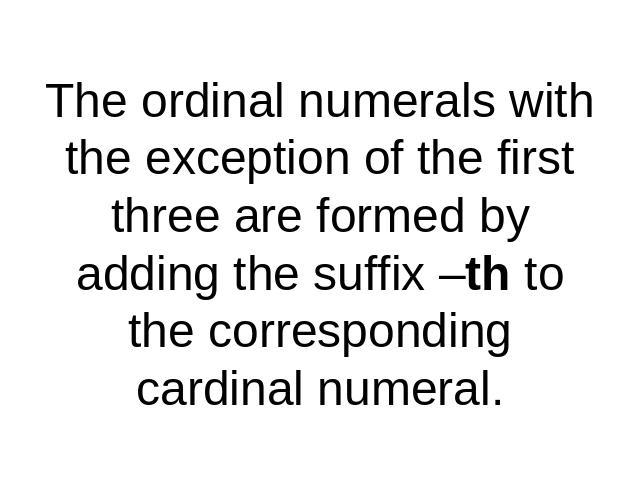 The ordinal numerals with the exception of the first three are formed by adding the suffix –th to the corresponding cardinal numeral.