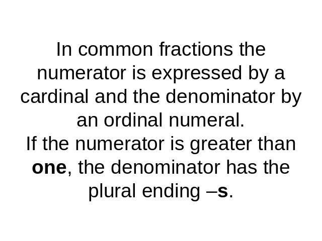 In common fractions the numerator is expressed by a cardinal and the denominator by an ordinal numeral.If the numerator is greater than one, the denominator has the plural ending –s.