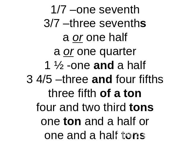 1/7 –one seventh3/7 –three seventhsa or one halfa or one quarter1 ½ -one and a half3 4/5 –three and four fifthsthree fifth of a tonfour and two third tonsone ton and a half orone and a half tons