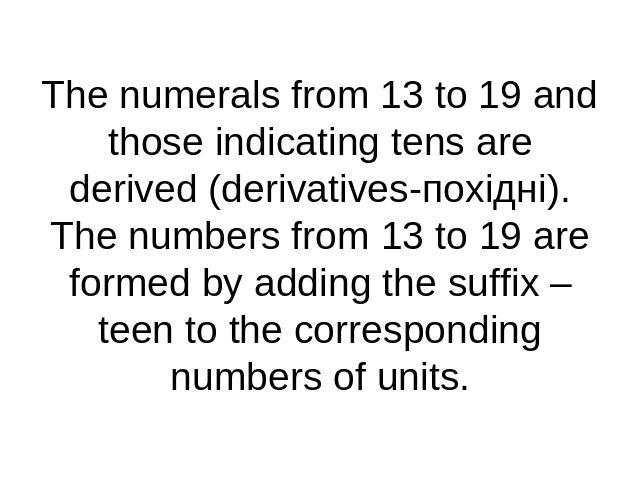 The numerals from 13 to 19 and those indicating tens are derived (derivatives-похідні).The numbers from 13 to 19 are formed by adding the suffix –teen to the corresponding numbers of units.