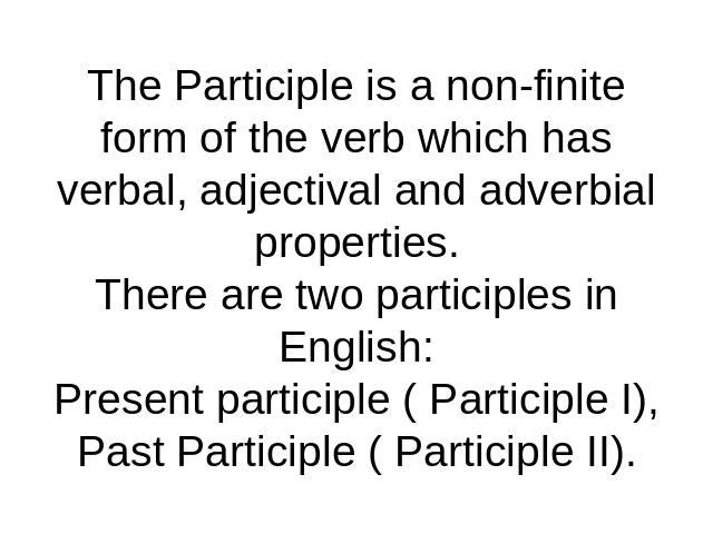 The Participle is a non-finite form of the verb which has verbal, adjectival and adverbial properties.There are two participles in English:Present participle ( Participle I),Past Participle ( Participle II).