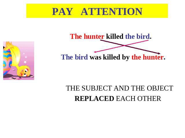 PAY ATTENTION The hunter killed the bird. The bird was killed by the hunter.THE SUBJECT AND THE OBJECT REPLACED EACH OTHER