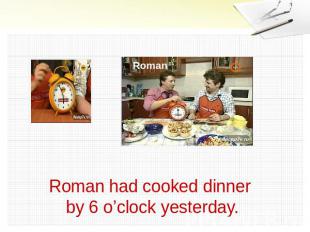 Roman had cooked dinner by 6 o’clock yesterday.