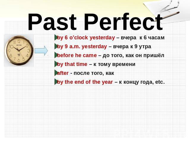 Past Perfect by 6 o’clock yesterday – вчера к 6 часамby 9 a.m. yesterday – вчера к 9 утраbefore he came – до того, как он пришёлby that time – к тому времениafter - после того, какby the end of the year – к концу года, etc.