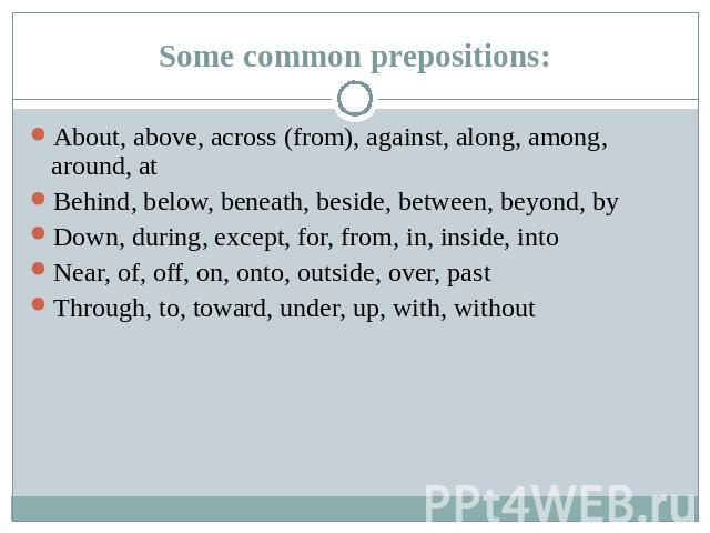 Some common prepositions: About, above, across (from), against, along, among, around, at Behind, below, beneath, beside, between, beyond, byDown, during, except, for, from, in, inside, intoNear, of, off, on, onto, outside, over, pastThrough, to, tow…