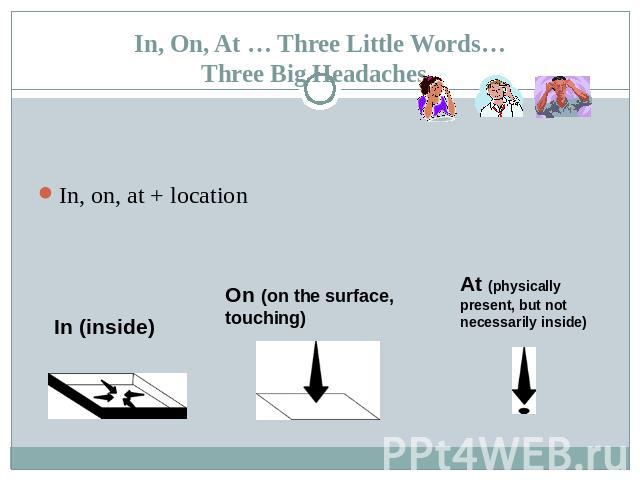 In, On, At … Three Little Words…Three Big Headaches In, on, at + location In (inside) On (on the surface, touching) At (physically present, but not necessarily inside)