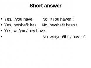 Short answer Yes, I/you have. No, I/You haven’t.Yes, he/she/it has. No, he/she/i
