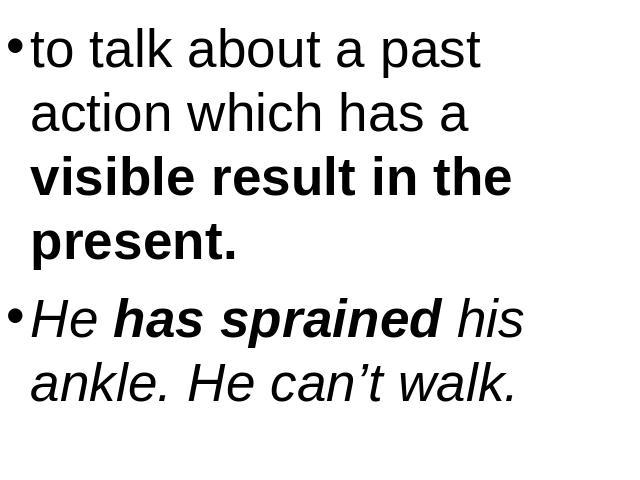 to talk about a past action which has a visible result in the present.He has sprained his ankle. He can’t walk.