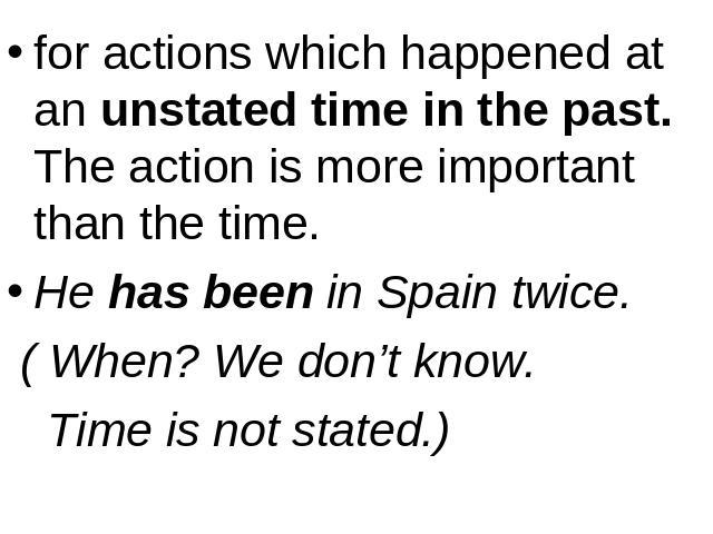 for actions which happened at an unstated time in the past. The action is more important than the time.He has been in Spain twice. ( When? We don’t know. Time is not stated.)