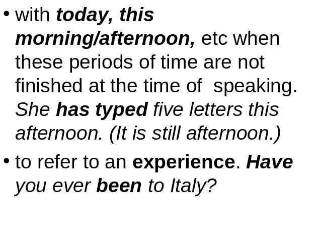 with today, this morning/afternoon, etc when these periods of time are not finished at the time of speaking. She has typed five letters this afternoon. (It is still afternoon.)to refer to an experience. Have you ever been to Italy?
