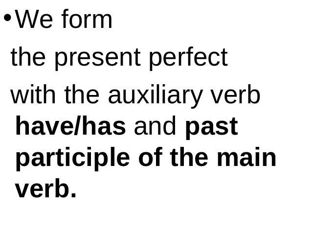 We form the present perfect with the auxiliary verb have/has and past participle of the main verb.