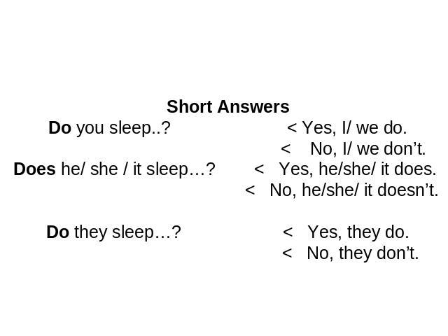 Short AnswersDo you sleep..? < Yes, I/ we do. < No, I/ we don’t. Does he/ she / it sleep…? < Yes, he/she/ it does. < No, he/she/ it doesn’t.Do they sleep…? < Yes, they do. < No, they don’t.