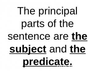 The principal parts of the sentence are the subject and the predicate.