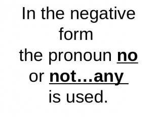 In the negative form the pronoun no or not…any is used.