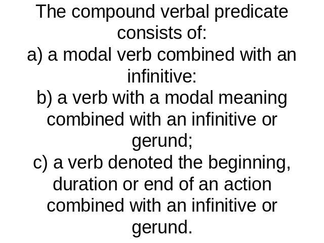The compound verbal predicate consists of:a) a modal verb combined with an infinitive:b) a verb with a modal meaning combined with an infinitive or gerund;c) a verb denoted the beginning, duration or end of an actioncombined with an infinitive or gerund.