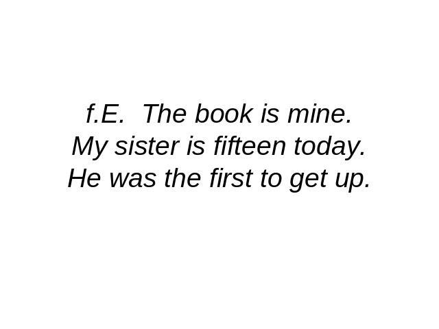 f.E. The book is mine.My sister is fifteen today.He was the first to get up.