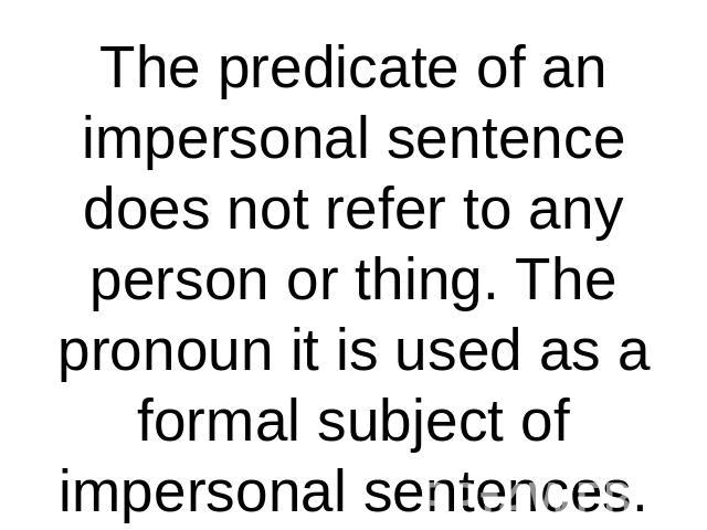 The predicate of an impersonal sentence does not refer to any person or thing. The pronoun it is used as a formal subject of impersonal sentences.