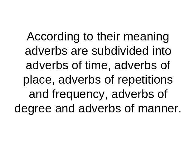 According to their meaning adverbs are subdivided into adverbs of time, adverbs of place, adverbs of repetitions and frequency, adverbs of degree and adverbs of manner.