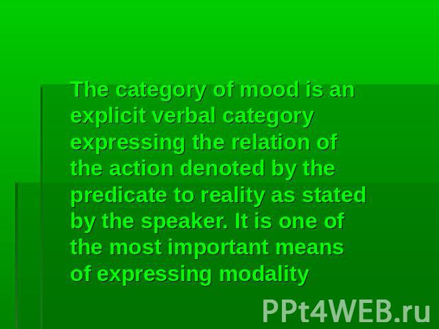 The category of mood is an explicit verbal category expressing the relation of the action denoted by the predicate to reality as stated by the speaker. It is one of the most important means of expressing modality