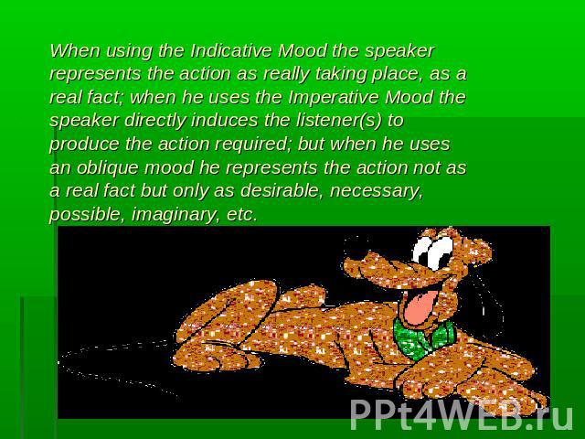 When using the Indicative Mood the speaker represents the action as really taking place, as a real fact; when he uses the Imperative Mood the speaker directly induces the listener(s) to produce the action required; but when he uses an oblique mood h…