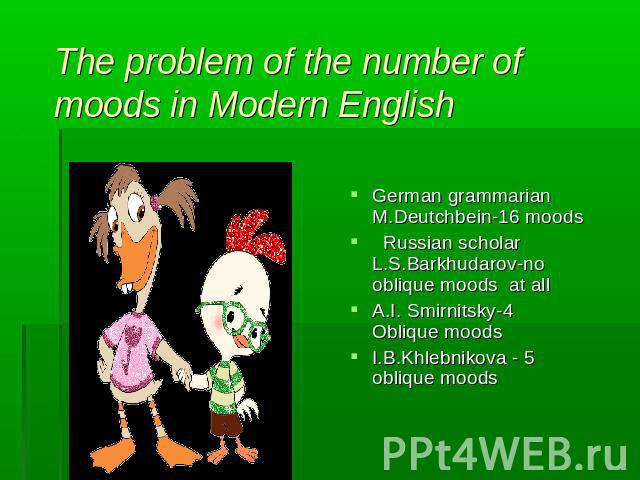 The problem of the number of moods in Modern English German grammarian M.Deutchbein-16 moods Russian scholar L.S.Barkhudarov-no oblique moods at allA.I. Smirnitsky-4 Oblique moods I.B.Khlebnikova - 5 oblique moods