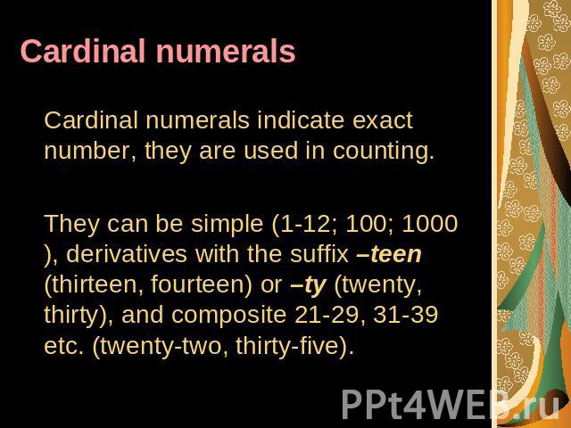 Cardinal numerals Cardinal numerals indicate exact number, they are used in counting. They can be simple (1-12; 100; 1000), derivatives with the suffix –teen (thirteen, fourteen) or –ty (twenty, thirty), and composite 21-29, 31-39 etc. (twenty-two, …