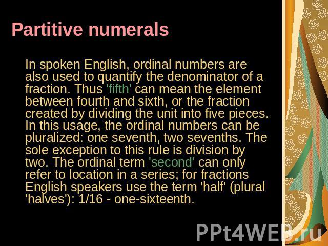 Partitive numerals In spoken English, ordinal numbers are also used to quantify the denominator of a fraction. Thus 'fifth' can mean the element between fourth and sixth, or the fraction created by dividing the unit into five pieces. In this usage, …