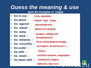 Guess the meaning & use (give the examples of usage) Go to sea -Go about - Go ag