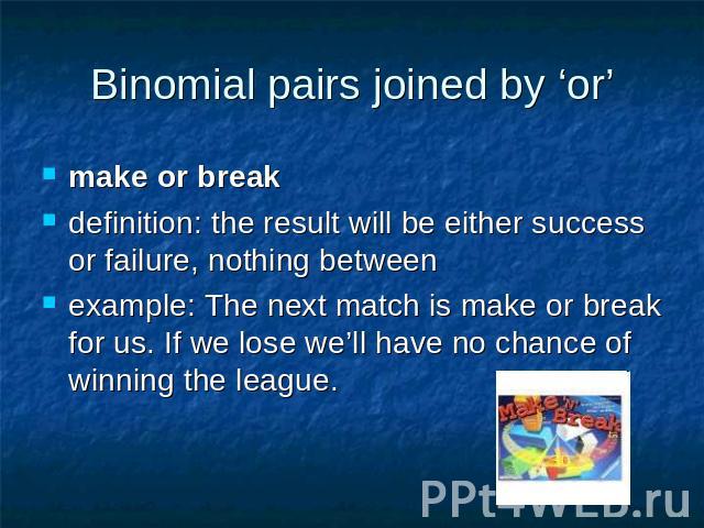 Binomial pairs joined by ‘or’ make or break definition: the result will be either success or failure, nothing between example: The next match is make or break for us. If we lose we’ll have no chance of winning the league.