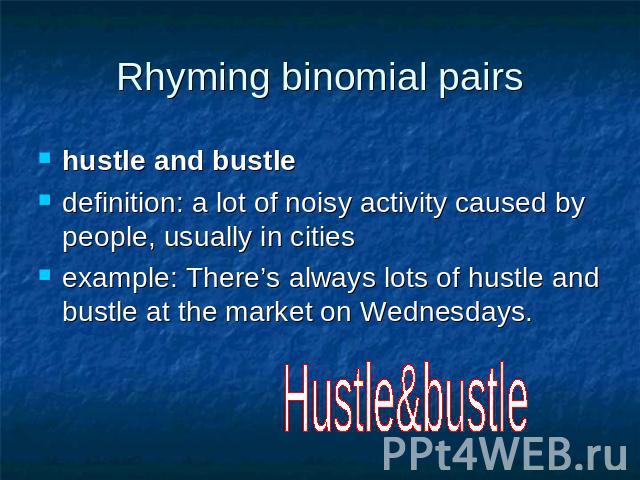 Rhyming binomial pairs hustle and bustle definition: a lot of noisy activity caused by people, usually in cities example: There’s always lots of hustle and bustle at the market on Wednesdays. Hustle&bustle
