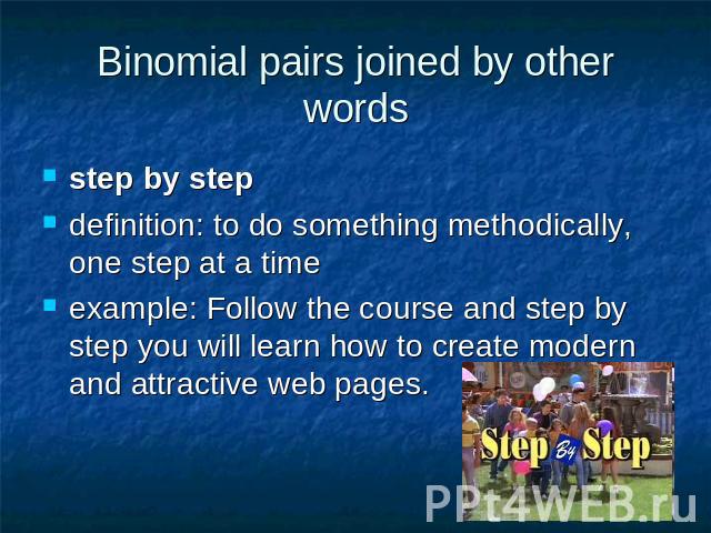 Binomial pairs joined by other words step by step definition: to do something methodically, one step at a time example: Follow the course and step by step you will learn how to create modern and attractive web pages.