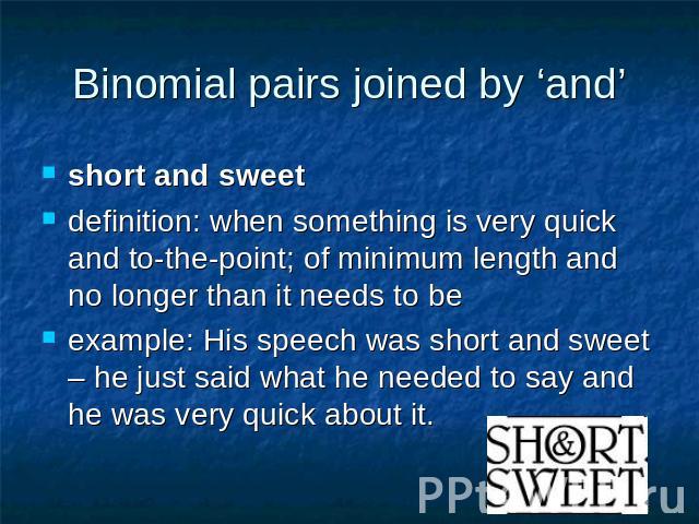 Binomial pairs joined by ‘and’ short and sweetdefinition: when something is very quick and to-the-point; of minimum length and no longer than it needs to be example: His speech was short and sweet – he just said what he needed to say and he was very…