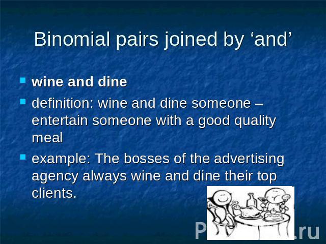 Binomial pairs joined by ‘and’ wine and dinedefinition: wine and dine someone – entertain someone with a good quality meal example: The bosses of the advertising agency always wine and dine their top clients.
