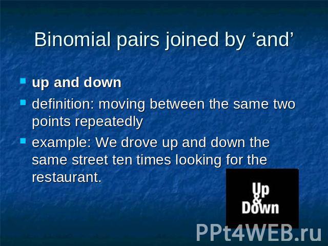 Binomial pairs joined by ‘and’ up and downdefinition: moving between the same two points repeatedly example: We drove up and down the same street ten times looking for the restaurant.