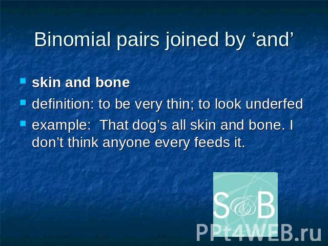 Binomial pairs joined by ‘and’ skin and bonedefinition: to be very thin; to look underfed example: That dog’s all skin and bone. I don’t think anyone every feeds it.