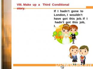 VIII. Make up a Third Conditional story. If I hadn’t gone to London, I wouldn’t