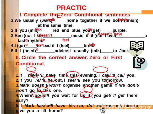 PRACTICE I. Complete the Zero Conditional sentences.1.We usually (walk)______home together if we both (finish)________ at the same time.2.If you (mix)______red and blue, you (get)_____purple.3.Ben (not like)____________music if it (not have)________…