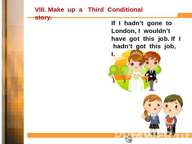 VIII. Make up a Third Conditional story. If I hadn’t gone to London, I wouldn’t have got this job. If I hadn’t got this job, I… Went to LondonGot this jobMet PaulineFell in loveGot marriedHad childrenBought computer gamesHad the idea for a computer …