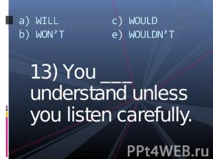 13) You ___ understand unless you listen carefully.13) You ___ understand unless