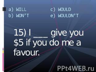 a) WILLb) WON’Tc) WOULDe) WOULDN’T 15) I ___ give you $5 if you do me a favour.