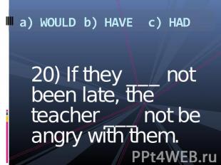a) WOULDb) HAVEc) HAD 20) If they ___ not been late, the teacher ___ not be angr