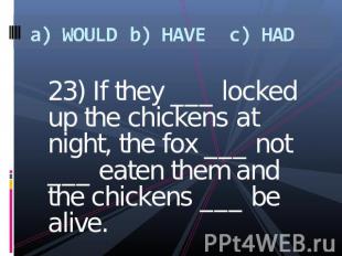 a) WOULDb) HAVEc) HAD 23) If they ___ locked up the chickens at night, the fox _