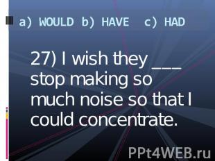a) WOULDb) HAVEc) HAD 27) I wish they ___ stop making so much noise so that I co