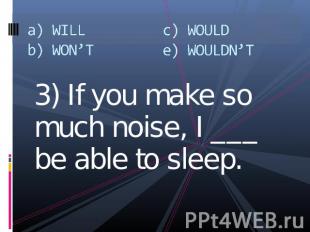 a) WILLb) WON’Tc) WOULDe) WOULDN’T 3) If you make so much noise, I ___ be able t